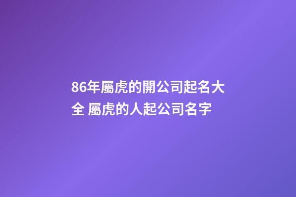 86年屬虎的開公司起名大全 屬虎的人起公司名字-第1張-公司起名-玄機派